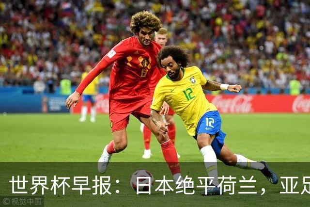 世界杯早报：日本绝平荷兰，亚足联球队仍不败 德国7-1大胜库拉索